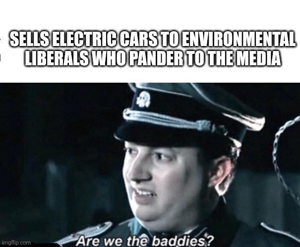 are we the baddies | SELLS ELECTRIC CARS TO ENVIRONMENTAL LIBERALS WHO PANDER TO THE MEDIA | image tagged in are we the baddies | made w/ Imgflip meme maker