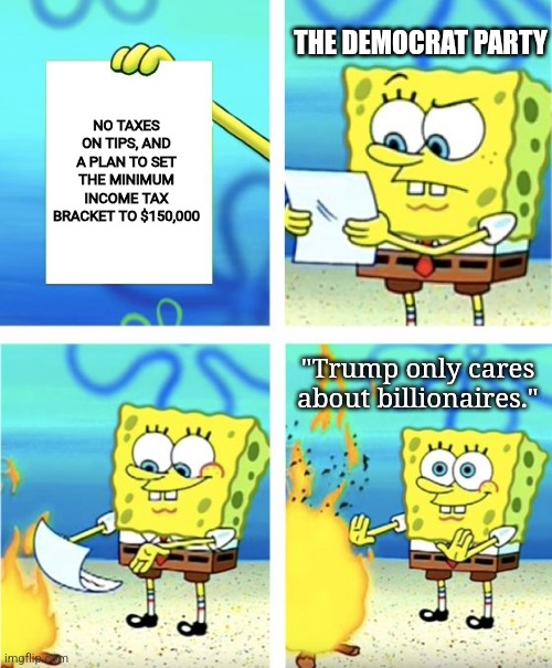 Trump undeniably seeks to help the middle class | THE DEMOCRAT PARTY; NO TAXES ON TIPS, AND A PLAN TO SET THE MINIMUM INCOME TAX BRACKET TO $150,000; "Trump only cares about billionaires." | image tagged in spongebob burning paper,donald trump,liberal hypocrisy,political meme | made w/ Imgflip meme maker