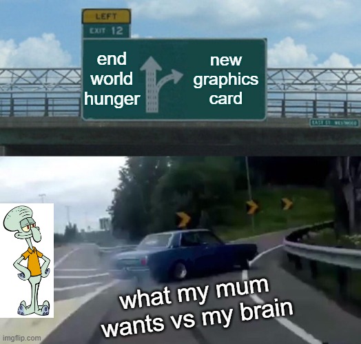 Left Exit 12 Off Ramp Meme | end world hunger; new graphics card; what my mum wants vs my brain | image tagged in memes,left exit 12 off ramp | made w/ Imgflip meme maker