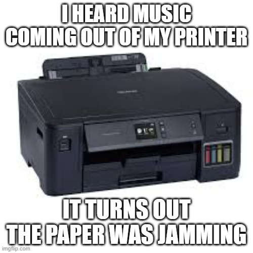 I heard music coming out of my printer. It turns out the paper was jamming. | I HEARD MUSIC COMING OUT OF MY PRINTER; IT TURNS OUT THE PAPER WAS JAMMING | image tagged in gaming,computer,printer,pc gaming,video games,games | made w/ Imgflip meme maker