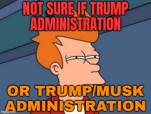 Not Sure If Trump Administration; Or Trump/Musk Administration | NOT SURE IF TRUMP
ADMINISTRATION; OR TRUMP/MUSK
ADMINISTRATION | image tagged in memes,futurama fry,donald trump,elon musk,scumbag government,president trump | made w/ Imgflip meme maker