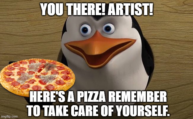 YOU THERE! ARTIST! Here's a Pizza remember to take care of yourself. | YOU THERE! ARTIST! HERE'S A PIZZA REMEMBER TO TAKE CARE OF YOURSELF. | image tagged in you higher mammal can you read this,pizza,memes | made w/ Imgflip meme maker