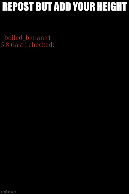 REPOST BUT ADD YOUR HEIGHT; boiled_banana1
5'8 (last i checked) | made w/ Imgflip meme maker
