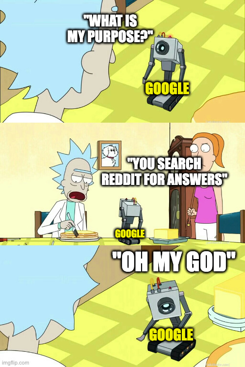 what is my purpose? | "WHAT IS MY PURPOSE?"; GOOGLE; "YOU SEARCH REDDIT FOR ANSWERS"; GOOGLE; "OH MY GOD"; GOOGLE | image tagged in what is my purpose | made w/ Imgflip meme maker