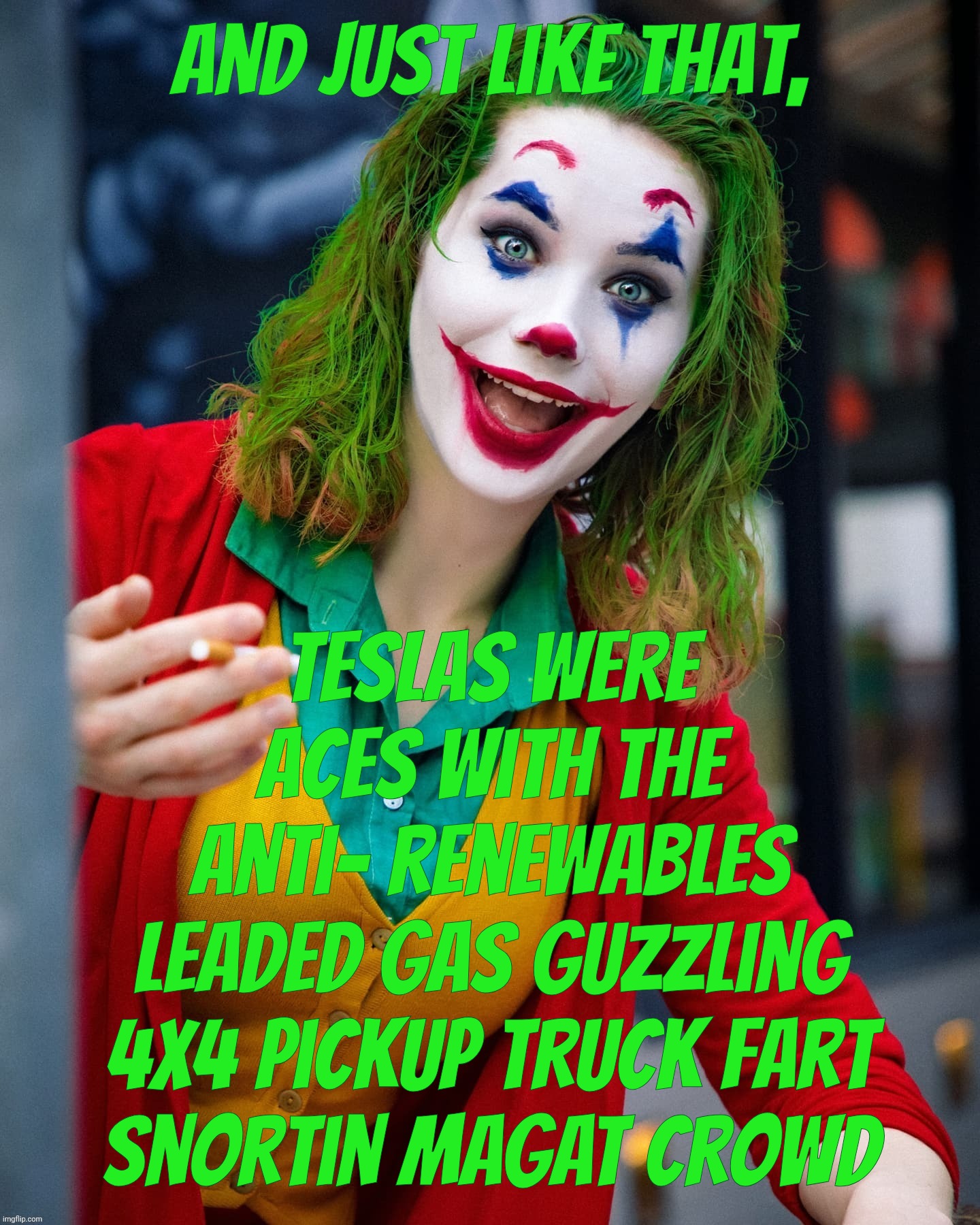 MAGAts like 'lectric cars now because Trump says Elon is all reich with him and boycotting Teslas is terrorism | And just like that, Teslas were aces with the
anti- renewables
Leaded gas guzzling
4x4 pickup truck fart
snortin MAGAT crowd | image tagged in joker x,tesla,the day electric vehicles became ok,because trump commandeth,magats,conservative hypocrisy | made w/ Imgflip meme maker