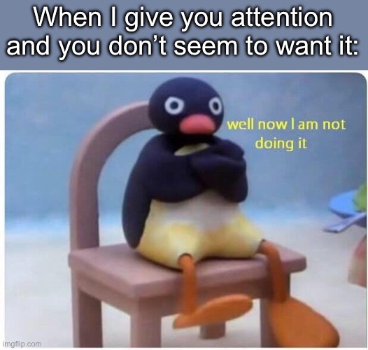 Well Now I'm not Doing it | When I give you attention and you don’t seem to want it: | image tagged in well now i'm not doing it | made w/ Imgflip meme maker