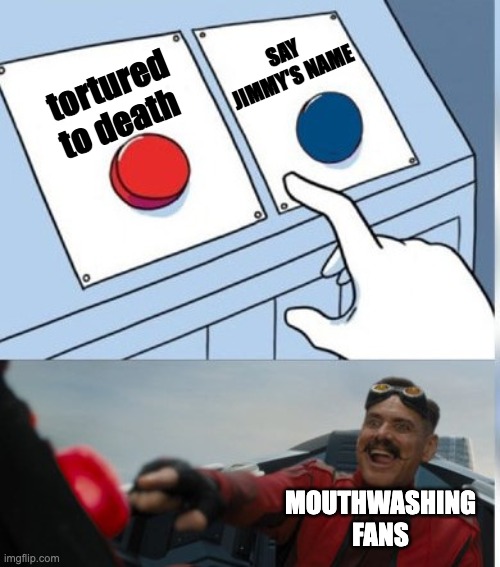 Two Buttons Eggman | SAY JIMMY'S NAME; tortured to death; MOUTHWASHING FANS | image tagged in two buttons eggman,funny,memes,game,mouthwashing,fandom | made w/ Imgflip meme maker