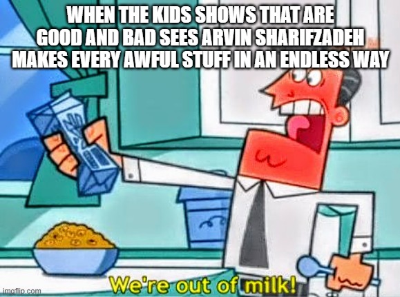 Arvin Sharifzadeh's milking like... | WHEN THE KIDS SHOWS THAT ARE GOOD AND BAD SEES ARVIN SHARIFZADEH MAKES EVERY AWFUL STUFF IN AN ENDLESS WAY | image tagged in we're out of milk | made w/ Imgflip meme maker