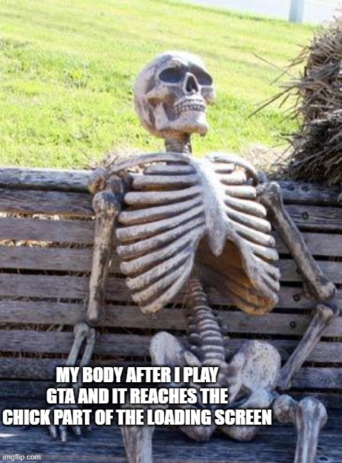 yea im ded | MY BODY AFTER I PLAY GTA AND IT REACHES THE CHICK PART OF THE LOADING SCREEN | image tagged in memes,waiting skeleton,gta,girl | made w/ Imgflip meme maker