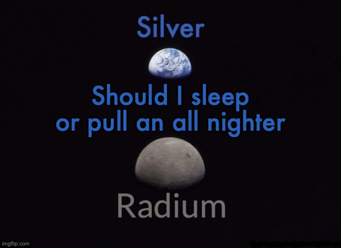 It's 4:38 for me rn | Should I sleep or pull an all nighter | image tagged in silver and radium's shared space template | made w/ Imgflip meme maker