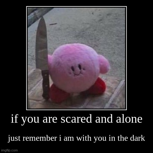 :D | if you are scared and alone | just remember i am with you in the dark | image tagged in funny,demotivationals | made w/ Imgflip demotivational maker