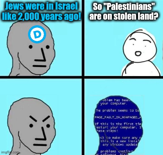 NPC Blue Screen | Jews were in Israel
like 2,000 years ago! So "Palestinians"
are on stolen land? | image tagged in npc blue screen,memes,israel,palestinians,history,stolen land | made w/ Imgflip meme maker