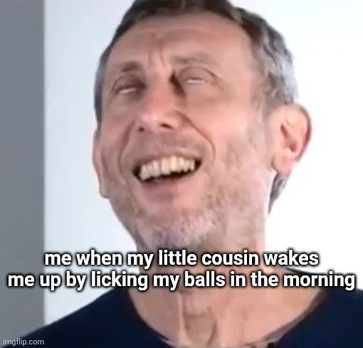 Michael Rosen satisfied | me when my little cousin wakes me up by licking my balls in the morning | image tagged in michael rosen satisfied | made w/ Imgflip meme maker