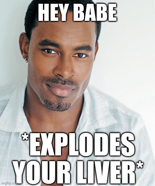 Hey babe | HEY BABE; *EXPLODES YOUR LIVER* | image tagged in hey babe | made w/ Imgflip meme maker