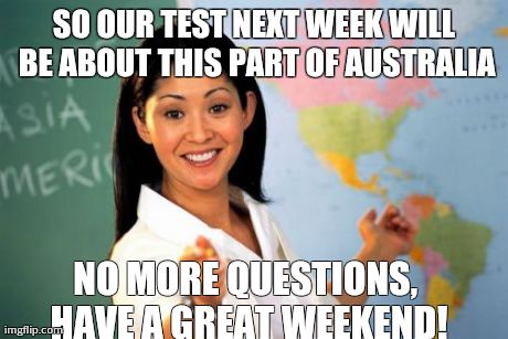Unhelpful High School Teacher Meme | SO OUR TEST NEXT WEEK WILL BE ABOUT THIS PART OF AUSTRALIA NO MORE QUESTIONS, HAVE A GREAT WEEKEND! | image tagged in memes,unhelpful high school teacher | made w/ Imgflip meme maker