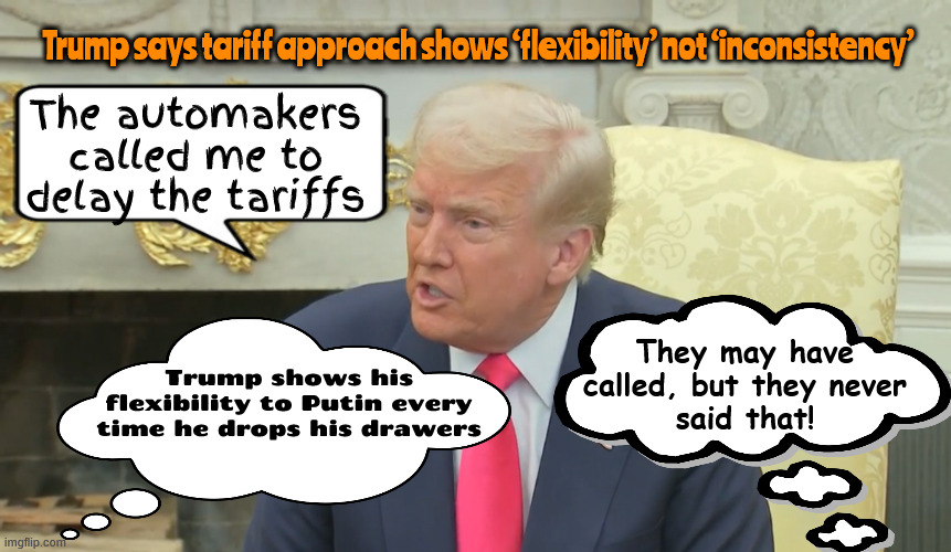 Tariff Taffy | Trump says tariff approach shows ‘flexibility’ not ‘inconsistency’; The automakers called me to delay the tariffs; They may have called, but they never
 said that! Trump shows his flexibility to Putin every time he drops his drawers | image tagged in tariff taffy,banana tariff taffy,laffy traiff taffy,trump nationaist plot,trump's a political pirate wearing a ied | made w/ Imgflip meme maker