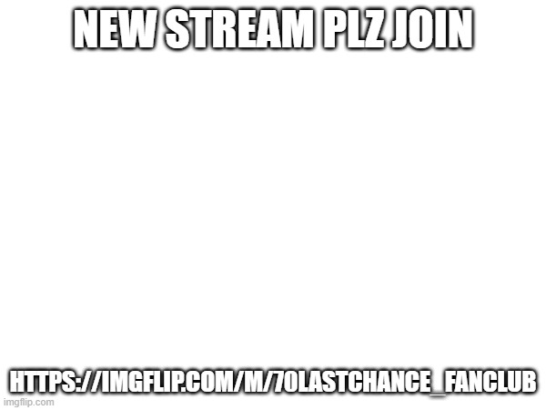 https://imgflip.com/m/70lastchance_FanClub | NEW STREAM PLZ JOIN; HTTPS://IMGFLIP.COM/M/70LASTCHANCE_FANCLUB | image tagged in memes | made w/ Imgflip meme maker