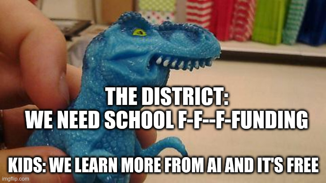 I was struggling with school like the rest. But then I discovered home school. Now I love to learn and achieve the highest honor | THE DISTRICT:
WE NEED SCHOOL F-F--F-FUNDING; KIDS: WE LEARN MORE FROM AI AND IT'S FREE | image tagged in dinosaurio f | made w/ Imgflip meme maker