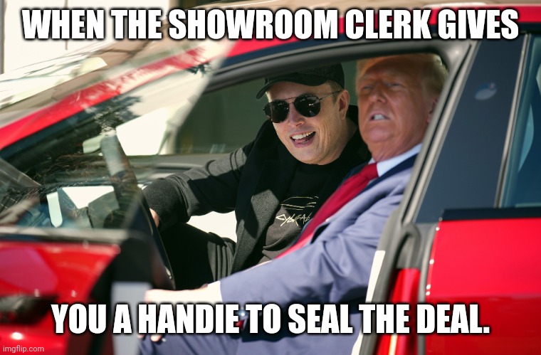 Edging towards a purchase decision | WHEN THE SHOWROOM CLERK GIVES; YOU A HANDIE TO SEAL THE DEAL. | image tagged in trump elon - tesla roadtrip,donald trump,elon musk,maga,tesla | made w/ Imgflip meme maker