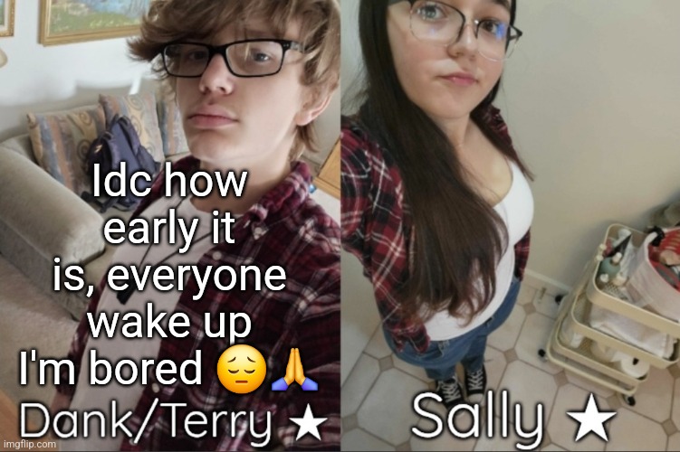 Dank/Sally matching shared temp | Idc how early it is, everyone wake up I'm bored 😔🙏 | image tagged in dank/sally matching shared temp | made w/ Imgflip meme maker