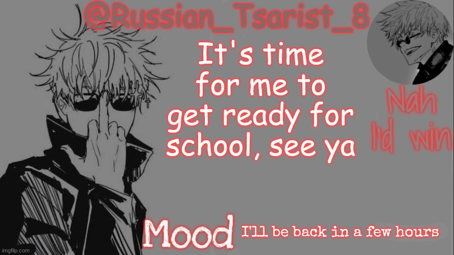 Russian_Tsarist_8 announcement temp (Thanks, Gojo-Satoru) | It's time for me to get ready for school, see ya; I'll be back in a few hours | image tagged in russian_tsarist_8 announcement temp thanks gojo-satoru | made w/ Imgflip meme maker
