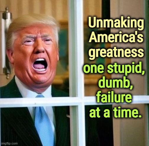 Trump at the window, stupid, senile incompetence, shout, failure | Unmaking America's greatness; one stupid, 

dumb,
failure 
at a time. | image tagged in trump at the window stupid senile incompetence shout failure,maga,stupid,dumb,failure,fail | made w/ Imgflip meme maker