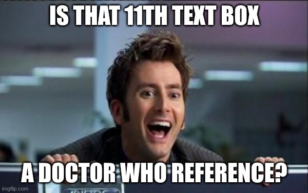 Doctor Who | IS THAT 11TH TEXT BOX A DOCTOR WHO REFERENCE? | image tagged in doctor who | made w/ Imgflip meme maker