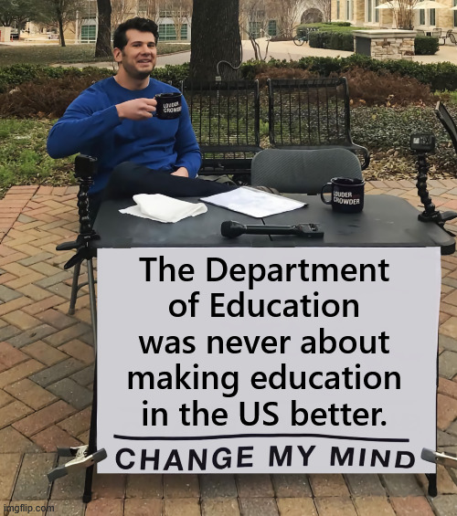 Change My Mind (tilt-corrected) | The Department of Education was never about making education in the US better. | image tagged in change my mind tilt-corrected | made w/ Imgflip meme maker