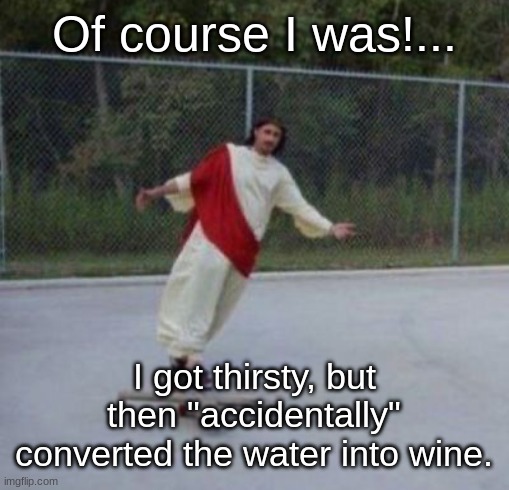 Jesus skateboard | Of course I was!... I got thirsty, but then "accidentally" converted the water into wine. | image tagged in jesus skateboard | made w/ Imgflip meme maker