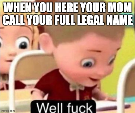 Well frick | WHEN YOU HERE YOUR MOM CALL YOUR FULL LEGAL NAME | image tagged in well frick | made w/ Imgflip meme maker