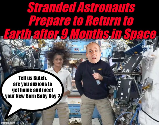 Mom only planned on a ♫ Three Hour Tour ♫ | Stranded Astronauts Prepare to Return to Earth after 9 Months in Space; Tell us Butch, are you anxious to get home and meet your New Born Baby Boy ? | image tagged in astronauts 9 month new baby butch meme,maybe musk snuck in there | made w/ Imgflip meme maker