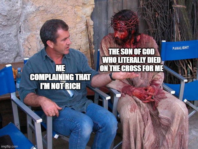 Maybe I'm being a tad ungrateful | THE SON OF GOD WHO LITERALLY DIED ON THE CROSS FOR ME; ME COMPLAINING THAT I'M NOT RICH | image tagged in mel gibson and jesus christ,christianity,r/dankchristianmemes,christian memes | made w/ Imgflip meme maker