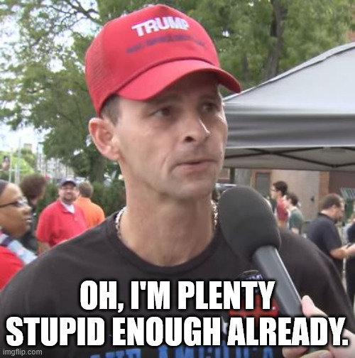 Trump supporter | OH, I'M PLENTY STUPID ENOUGH ALREADY. | image tagged in trump supporter | made w/ Imgflip meme maker