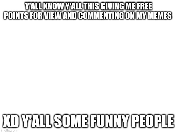 lol | Y'ALL KNOW Y'ALL THIS GIVING ME FREE POINTS FOR VIEW AND COMMENTING ON MY MEMES; XD Y'ALL SOME FUNNY PEOPLE | made w/ Imgflip meme maker