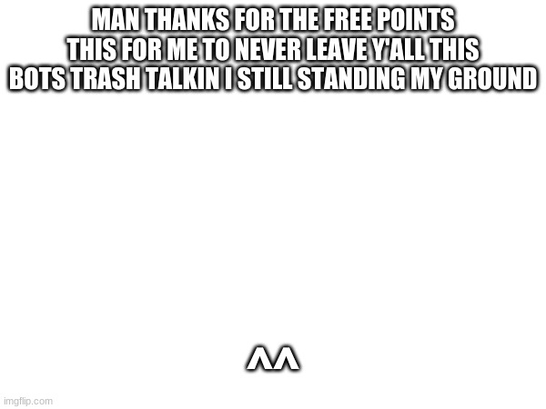 thank u | MAN THANKS FOR THE FREE POINTS THIS FOR ME TO NEVER LEAVE Y'ALL THIS BOTS TRASH TALKIN I STILL STANDING MY GROUND; ^^ | image tagged in thank u | made w/ Imgflip meme maker