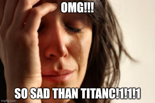 First World Problems Meme | OMG!!! SO SAD THAN TITANC!1!1!1 | image tagged in memes,first world problems | made w/ Imgflip meme maker
