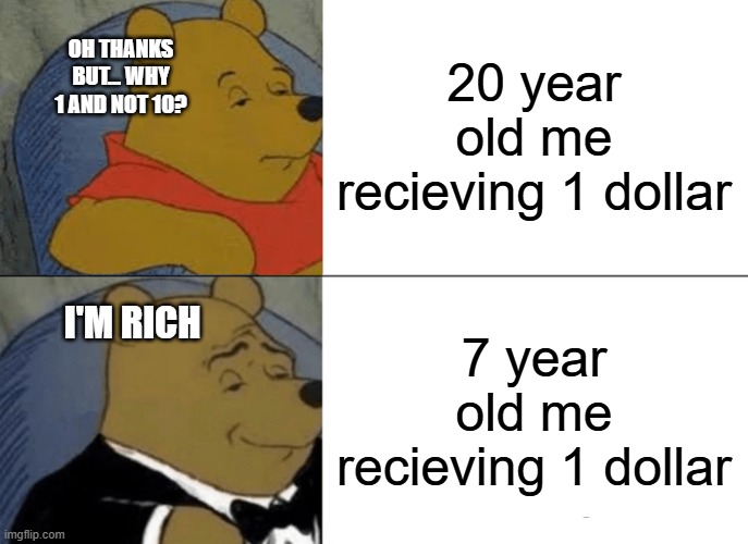 Tuxedo Winnie The Pooh Meme | 20 year old me recieving 1 dollar; OH THANKS BUT... WHY 1 AND NOT 10? 7 year old me recieving 1 dollar; I'M RICH | image tagged in memes,tuxedo winnie the pooh | made w/ Imgflip meme maker