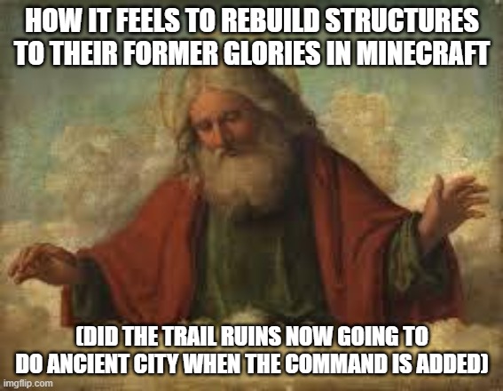 i use the /place command and theirs only the trial chambers and trail ruins structures i can generate | HOW IT FEELS TO REBUILD STRUCTURES TO THEIR FORMER GLORIES IN MINECRAFT; (DID THE TRAIL RUINS NOW GOING TO DO ANCIENT CITY WHEN THE COMMAND IS ADDED) | image tagged in god | made w/ Imgflip meme maker