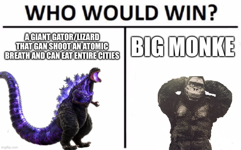 Who Would Win? Meme | A GIANT GATOR/LIZARD THAT GAN SHOOT AN ATOMIC BREATH AND CAN EAT ENTIRE CITIES; BIG MONKE | image tagged in memes,who would win | made w/ Imgflip meme maker