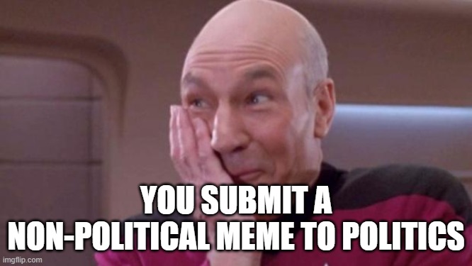 picard oops | YOU SUBMIT A NON-POLITICAL MEME TO POLITICS | image tagged in picard oops | made w/ Imgflip meme maker