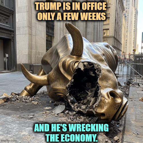 Not just our economy, either. | TRUMP IS IN OFFICE 
ONLY A FEW WEEKS; AND HE'S WRECKING
THE ECONOMY. | image tagged in trump stock market wall street disaster,trump,economy,stock market,retirement,wreck | made w/ Imgflip meme maker