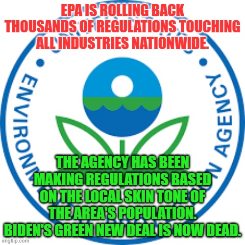 Epa | EPA IS ROLLING BACK THOUSANDS OF REGULATIONS TOUCHING ALL INDUSTRIES NATIONWIDE. THE AGENCY HAS BEEN MAKING REGULATIONS BASED ON THE LOCAL SKIN TONE OF THE AREA'S POPULATION. BIDEN'S GREEN NEW DEAL IS NOW DEAD. | image tagged in epa | made w/ Imgflip meme maker