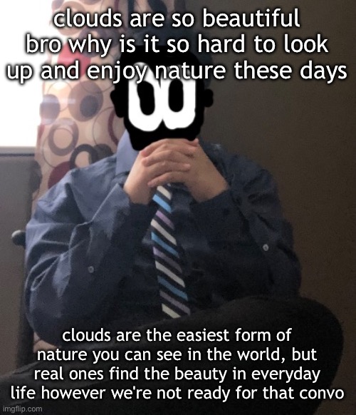 delted but he's badass | clouds are so beautiful bro why is it so hard to look up and enjoy nature these days; clouds are the easiest form of nature you can see in the world, but real ones find the beauty in everyday life however we're not ready for that convo | image tagged in delted but he's badass | made w/ Imgflip meme maker