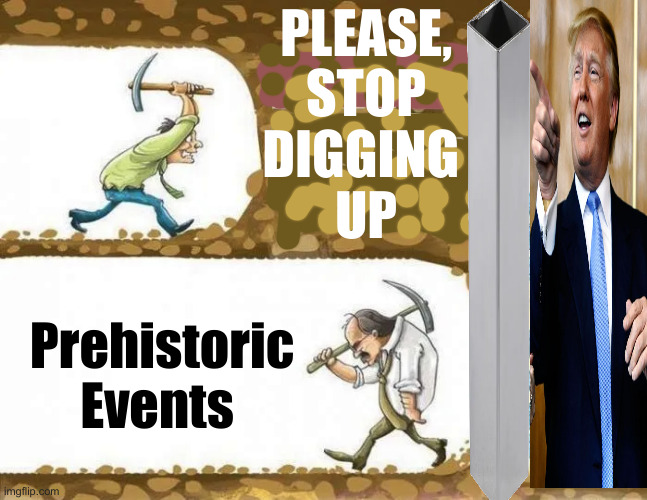 Anti Trumpers, Just Face Reality, For Once | PLEASE, STOP DIGGING 
UP; Prehistoric Events | image tagged in political meme,politics,funny memes,tds,terminal | made w/ Imgflip meme maker