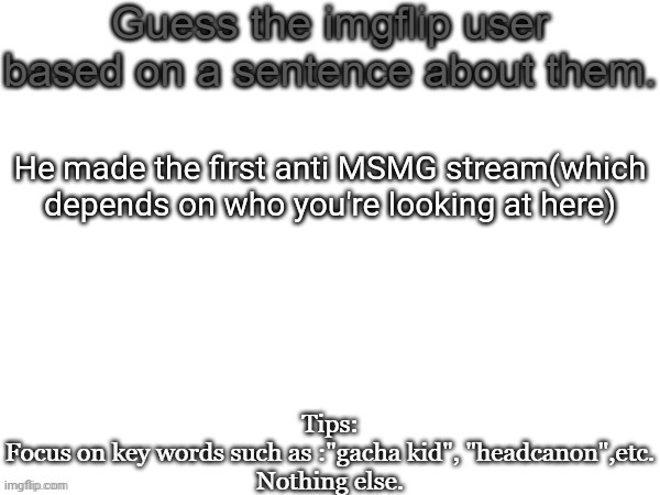 Guess the imgflip user based on a sentence about them | He made the first anti MSMG stream(which depends on who you're looking at here) | image tagged in guess the imgflip user based on a sentence about them,msmg,memes | made w/ Imgflip meme maker
