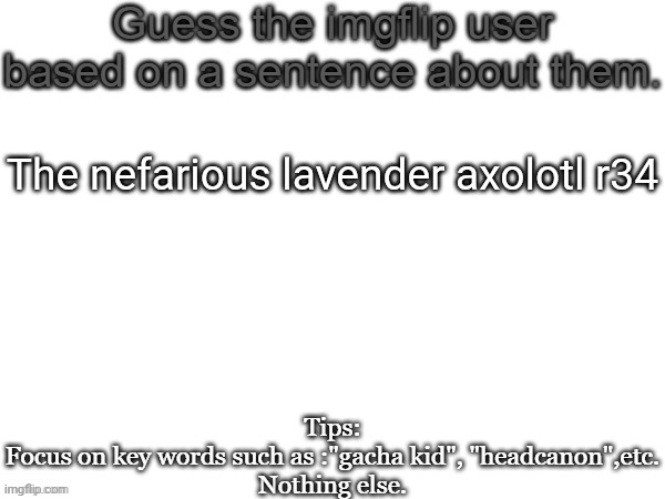 Guess the imgflip user based on a sentence about them | The nefarious lavender axolotl r34 | image tagged in guess the imgflip user based on a sentence about them,msmg,memes | made w/ Imgflip meme maker