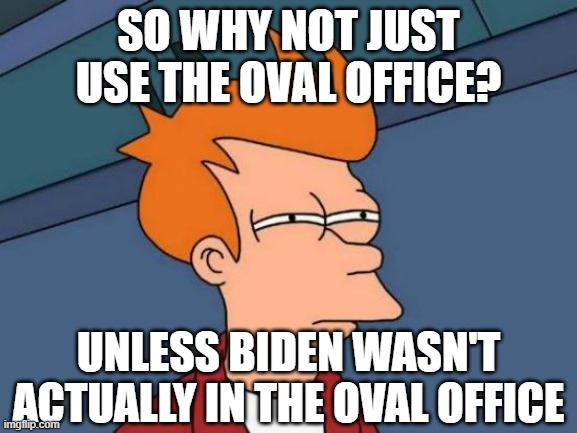 Futurama Fry Meme | SO WHY NOT JUST USE THE OVAL OFFICE? UNLESS BIDEN WASN'T ACTUALLY IN THE OVAL OFFICE | image tagged in memes,futurama fry | made w/ Imgflip meme maker