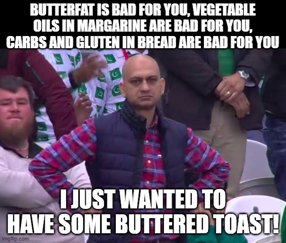 Everything we eat is bad for us, somehow | BUTTERFAT IS BAD FOR YOU, VEGETABLE OILS IN MARGARINE ARE BAD FOR YOU, CARBS AND GLUTEN IN BREAD ARE BAD FOR YOU; I JUST WANTED TO HAVE SOME BUTTERED TOAST! | image tagged in disappointed man,food,breakfast,health,eating healthy | made w/ Imgflip meme maker