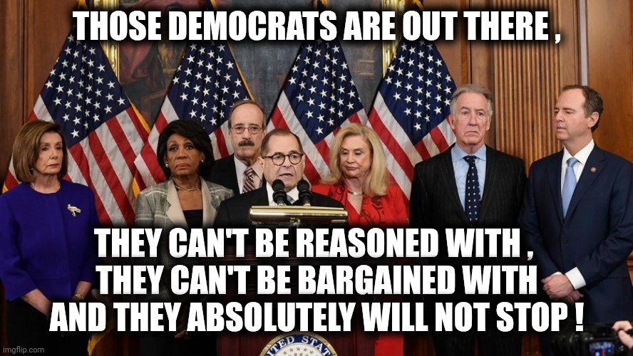 House Democrats | THOSE DEMOCRATS ARE OUT THERE , THEY CAN'T BE REASONED WITH , 
THEY CAN'T BE BARGAINED WITH AND THEY ABSOLUTELY WILL NOT STOP ! | image tagged in house democrats | made w/ Imgflip meme maker