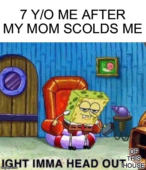 Spongebob Ight Imma Head Out | 7 Y/O ME AFTER MY MOM SCOLDS ME; OF THIS HOUSE | image tagged in memes,spongebob ight imma head out | made w/ Imgflip meme maker